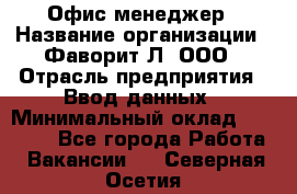 Офис-менеджер › Название организации ­ Фаворит-Л, ООО › Отрасль предприятия ­ Ввод данных › Минимальный оклад ­ 40 000 - Все города Работа » Вакансии   . Северная Осетия